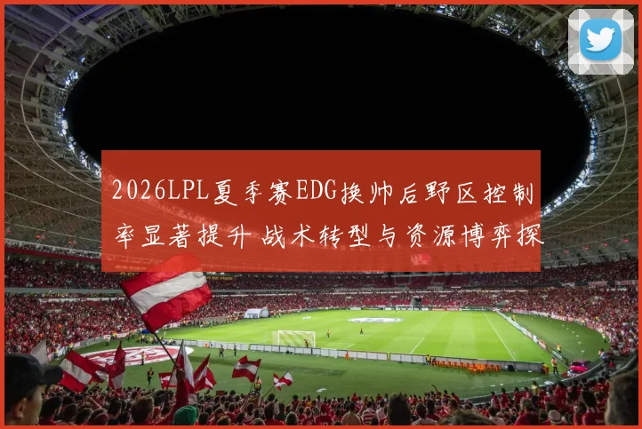 2026LPL夏季赛EDG换帅后野区控制率显著提升 战术转型与资源博弈探析