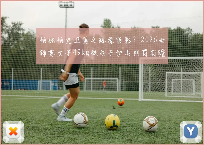 帕妮帕克卫冕之路蒙阴影？2026世锦赛女子49kg级电子护具判罚前瞻与技术复盘
