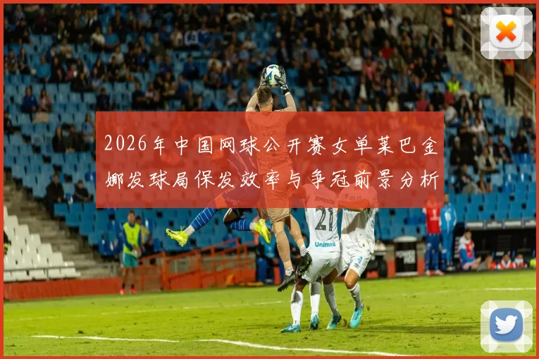 2026年中国网球公开赛女单莱巴金娜发球局保发效率与争冠前景分析