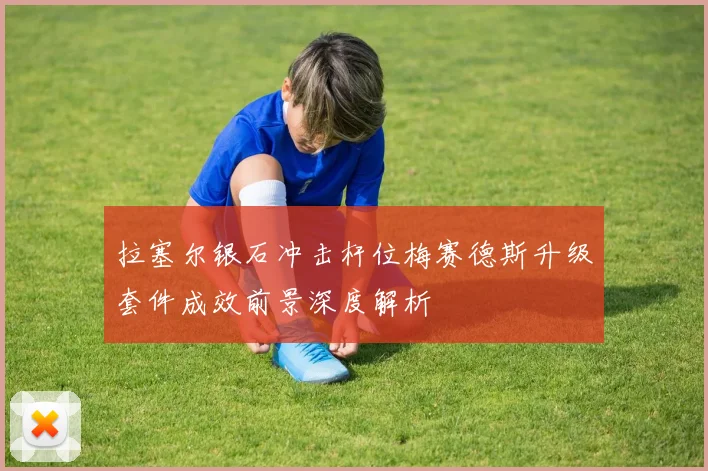 拉塞尔银石冲击杆位梅赛德斯升级套件成效前景深度解析
