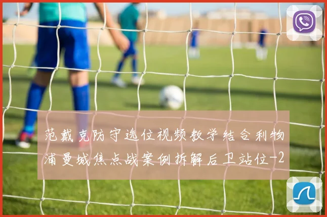 范戴克防守选位视频教学结合利物浦曼城焦点战案例拆解后卫站位