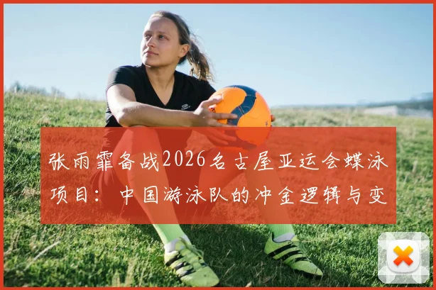 张雨霏备战2026名古屋亚运会蝶泳项目：中国游泳队的冲金逻辑与变量分析