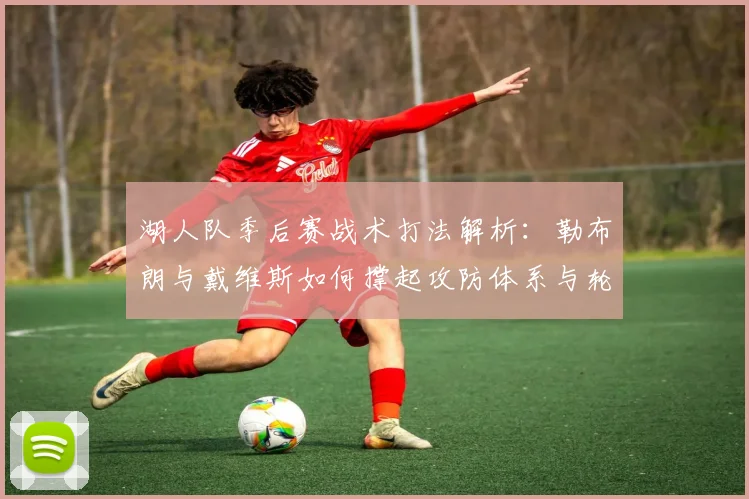 湖人队季后赛战术打法解析:勒布朗与戴维斯如何撑起攻防体系与轮换