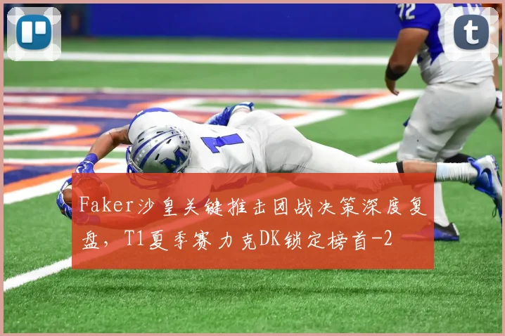 Faker沙皇关键推击团战决策深度复盘,T1夏季赛力克DK锁定榜首