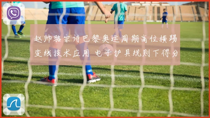 赵帅骆宗诗巴黎奥运周期高位横踢变线技术应用 电子护具规则下得分率提升分析