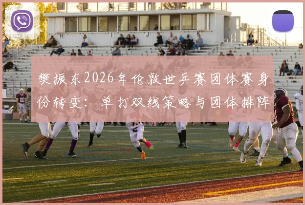 樊振东2026年伦敦世乒赛团体赛身份转变：单打双线策略与团体排阵深度分析