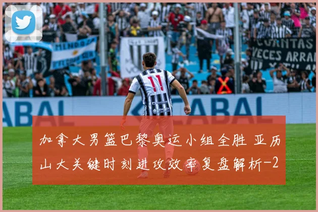 加拿大男篮巴黎奥运小组全胜 亚历山大关键时刻进攻效率复盘解析