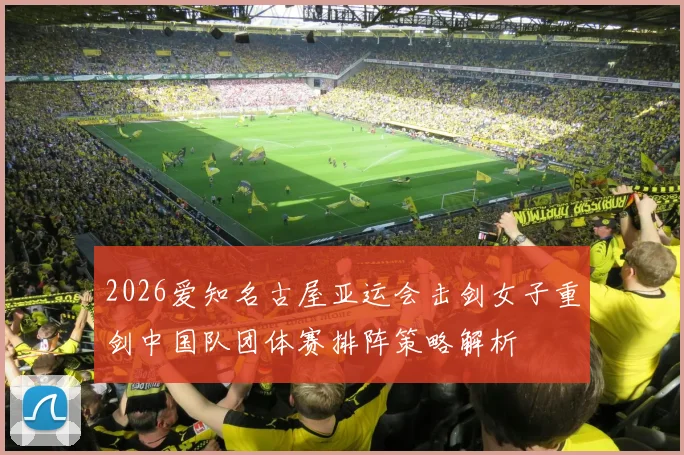 2026爱知名古屋亚运会击剑女子重剑中国队团体赛排阵策略解析