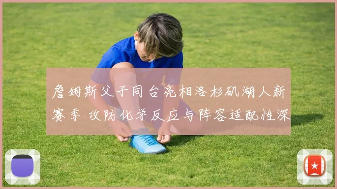 詹姆斯父子同台亮相洛杉矶湖人新赛季 攻防化学反应与阵容适配性深度分析