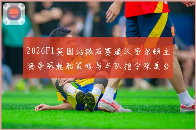 2026F1英国站银石赛道汉密尔顿主场争冠轮胎策略与车队指令深度分析