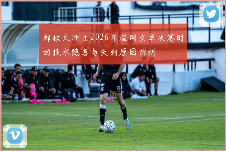 郑钦文冲击2026年温网女单决赛时的技术隐患与失利原因拆析