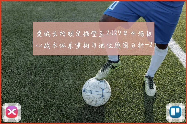 曼城长约锁定福登至2029年中场核心战术体系重构与地位稳固分析