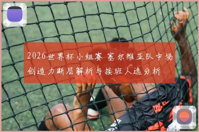 2026世界杯小组赛 塞尔维亚队中场创造力断层解析与接班人选分析