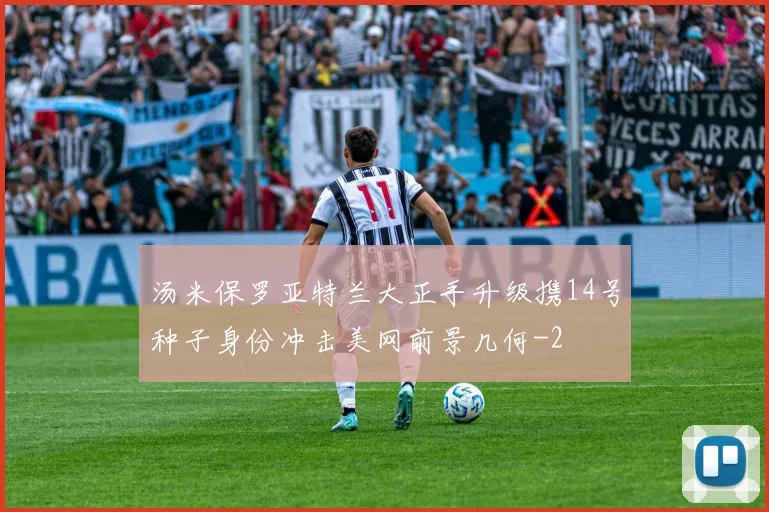汤米保罗亚特兰大正手升级携14号种子身份冲击美网前景几何