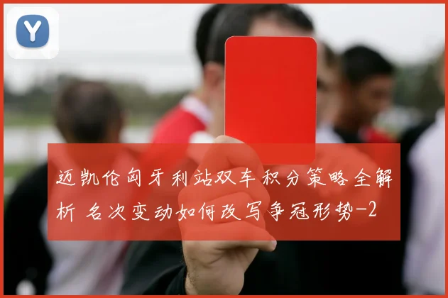 迈凯伦匈牙利站双车积分策略全解析 名次变动如何改写争冠形势