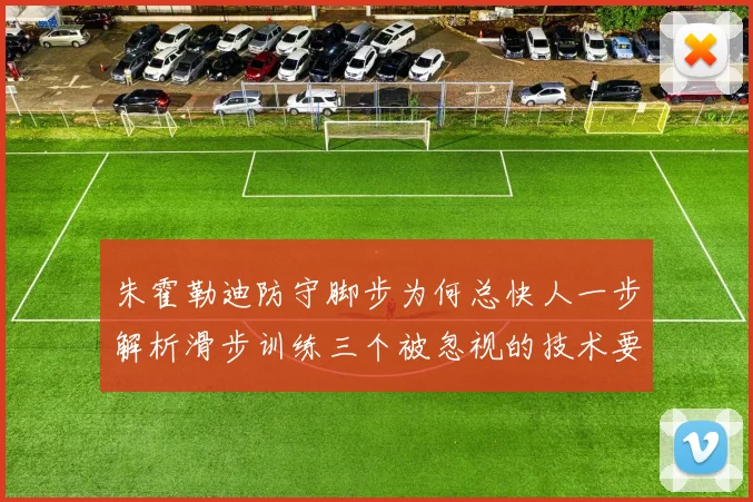 朱霍勒迪防守脚步为何总快人一步解析滑步训练三个被忽视的技术要点