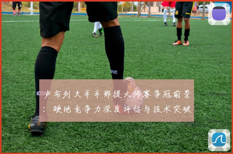 卢布列夫辛辛那提大师赛争冠前景:硬地竞争力深度评估与技术突破路径