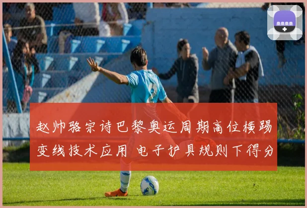 赵帅骆宗诗巴黎奥运周期高位横踢变线技术应用 电子护具规则下得分率提升分析