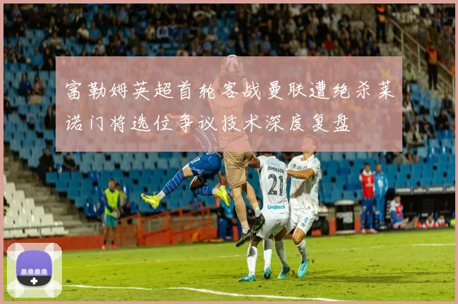 富勒姆英超首轮客战曼联遭绝杀莱诺门将选位争议技术深度复盘