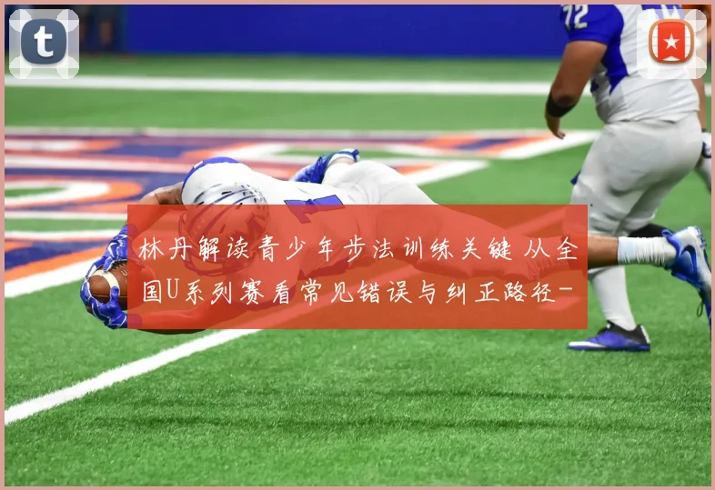 林丹解读青少年步法训练关键 从全国U系列赛看常见错误与纠正路径
