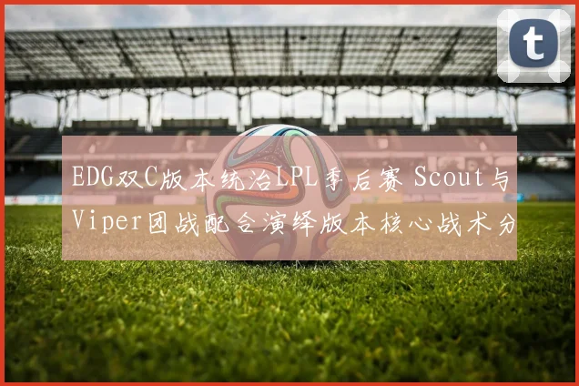 EDG双C版本统治LPL季后赛 Scout与Viper团战配合演绎版本核心战术分析