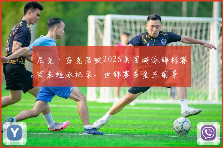 尼克·芬克若破2026美国游泳锦标赛百米蛙泳纪录,世锦赛多金王前景几何