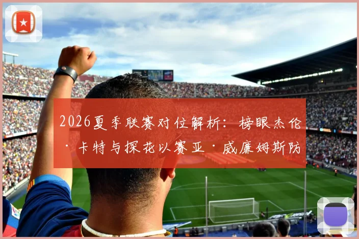 2026夏季联赛对位解析:榜眼杰伦·卡特与探花以赛亚·威廉姆斯防守漏洞暴露,选秀顺位含金量遭重估