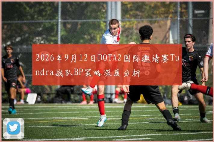 2026年9月12日DOTA2国际邀请赛Tundra战队BP策略深度分析