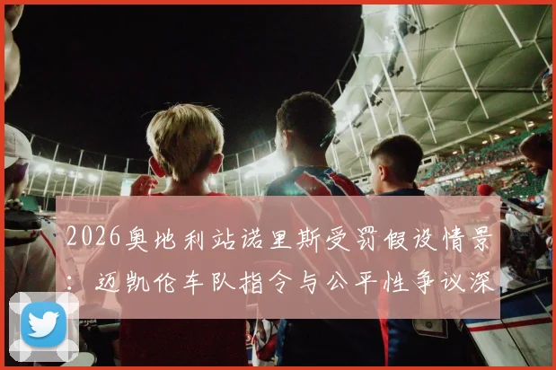 2026奥地利站诺里斯受罚假设情景：迈凯伦车队指令与公平性争议深度复盘