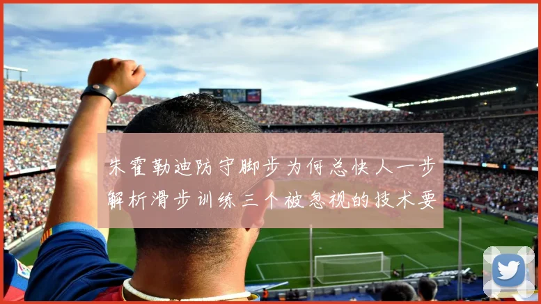 朱霍勒迪防守脚步为何总快人一步解析滑步训练三个被忽视的技术要点