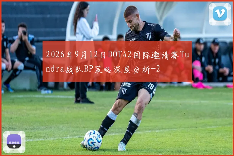 2026年9月12日DOTA2国际邀请赛Tundra战队BP策略深度分析