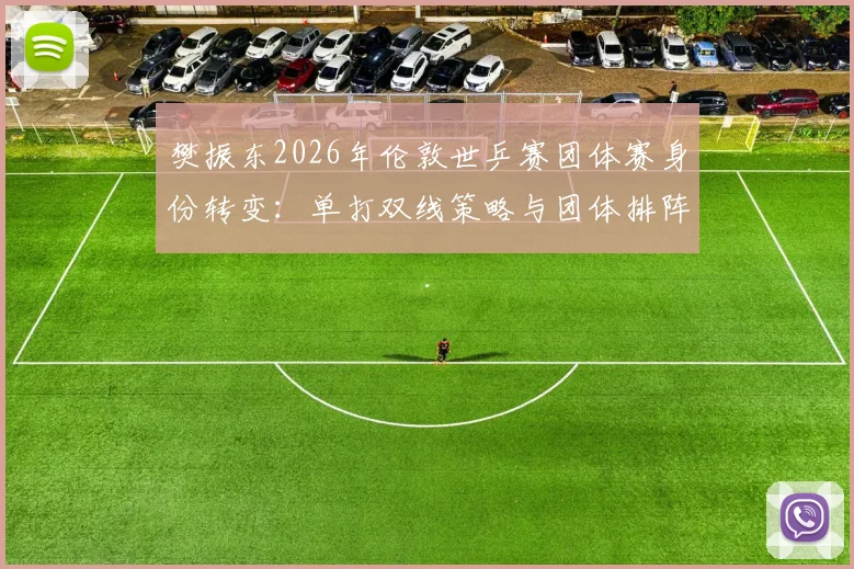 樊振东2026年伦敦世乒赛团体赛身份转变:单打双线策略与团体排阵深度分析