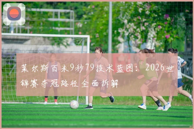 莱尔斯百米9秒79技术蓝图：2026世锦赛夺冠路径全面拆解