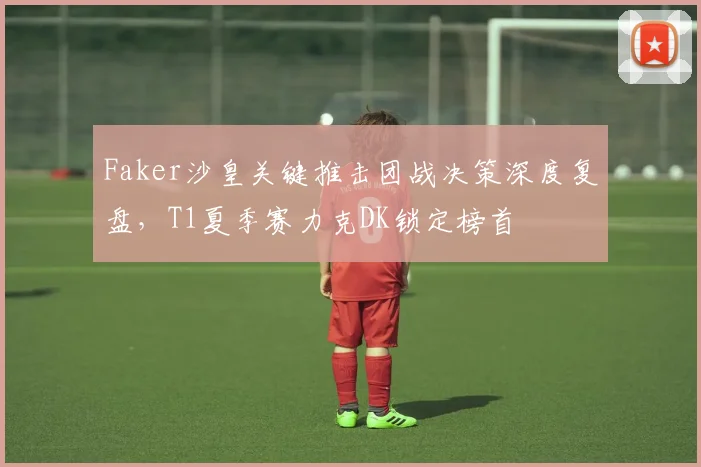 Faker沙皇关键推击团战决策深度复盘，T1夏季赛力克DK锁定榜首
