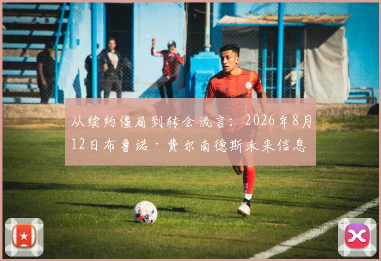 从续约僵局到转会流言：2026年8月12日布鲁诺·费尔南德斯未来信息真实性深度解析