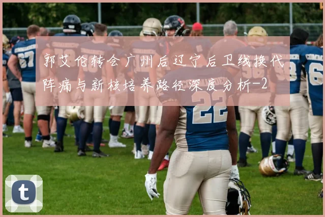郭艾伦转会广州后辽宁后卫线换代阵痛与新核培养路径深度分析