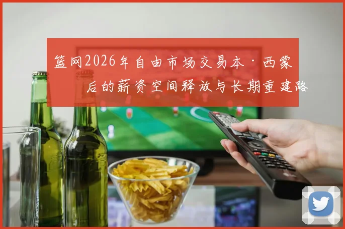 篮网2026年自由市场交易本·西蒙斯后的薪资空间释放与长期重建路径分析