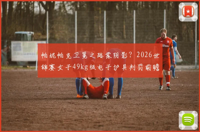帕妮帕克卫冕之路蒙阴影?2026世锦赛女子49kg级电子护具判罚前瞻与技术复盘