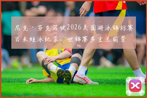 尼克·芬克若破2026美国游泳锦标赛百米蛙泳纪录，世锦赛多金王前景几何