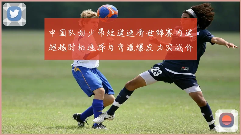 中国队刘少昂短道速滑世锦赛内道超越时机选择与弯道爆发力实战价值分析