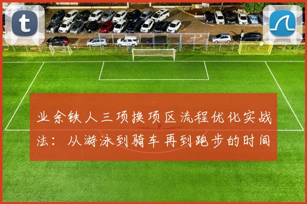 业余铁人三项换项区流程优化实战法：从游泳到骑车再到跑步的时间节省全攻略