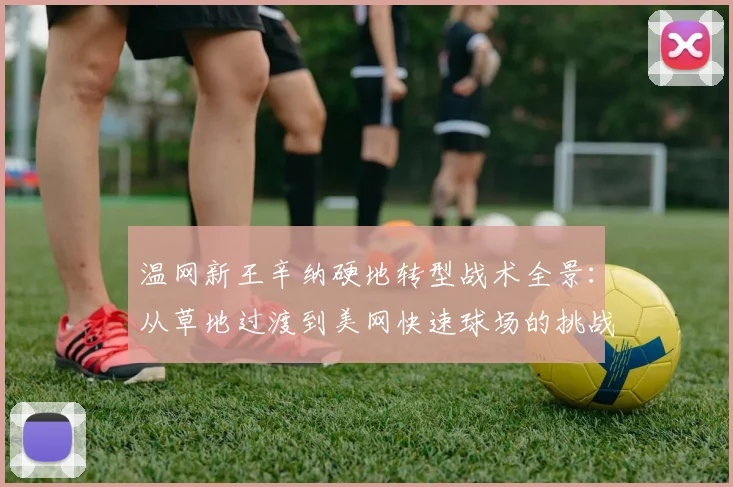 温网新王辛纳硬地转型战术全景：从草地过渡到美网快速球场的挑战与应对策略