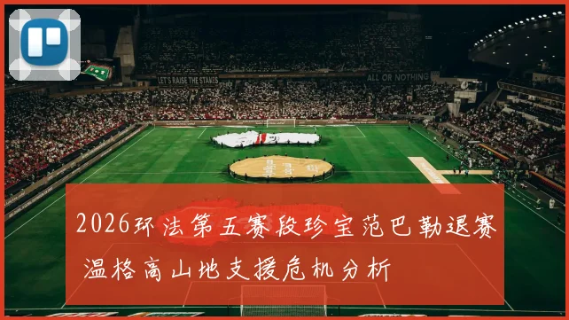 2026环法第五赛段珍宝范巴勒退赛 温格高山地支援危机分析