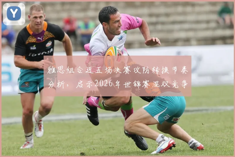 雅思组合近五场决赛攻防转换节奏分析，启示2026年世锦赛混双竞争