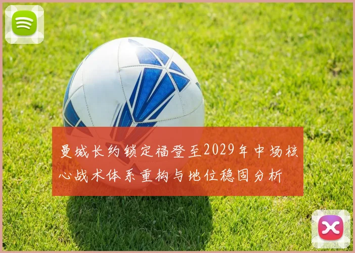 曼城长约锁定福登至2029年中场核心战术体系重构与地位稳固分析