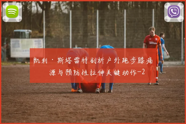 凯利·斯塔雷特剖析户外跑步膝痛根源与预防性拉伸关键动作