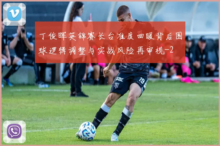 丁俊晖英锦赛长台准度回暖背后围球逻辑调整与实战风险再审视