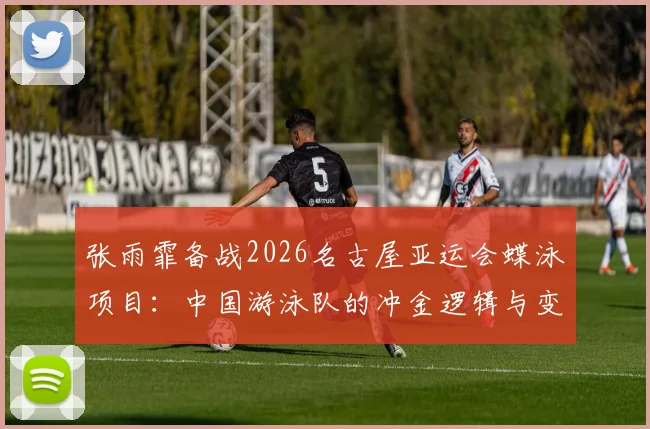 张雨霏备战2026名古屋亚运会蝶泳项目:中国游泳队的冲金逻辑与变量分析