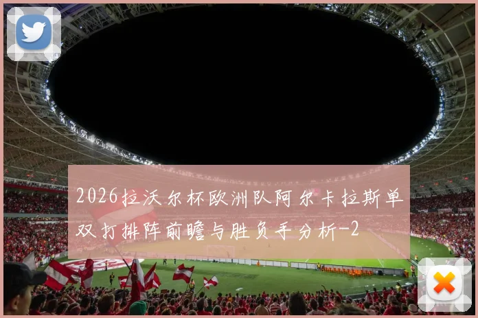 2026拉沃尔杯欧洲队阿尔卡拉斯单双打排阵前瞻与胜负手分析