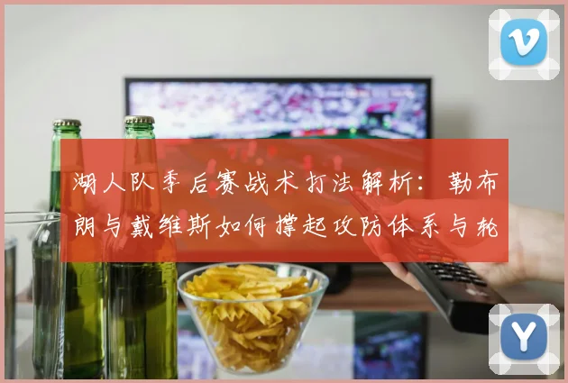 湖人队季后赛战术打法解析：勒布朗与戴维斯如何撑起攻防体系与轮换